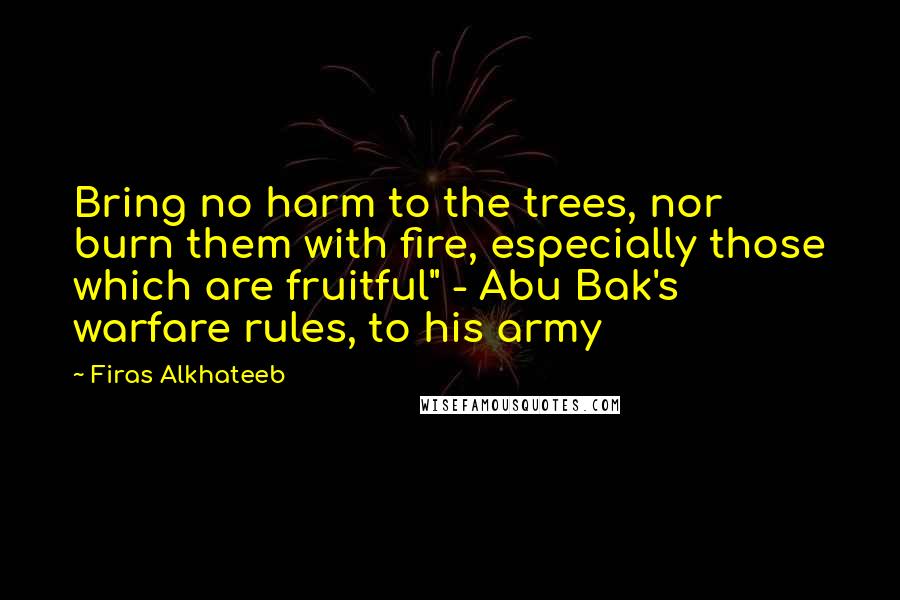 Firas Alkhateeb Quotes: Bring no harm to the trees, nor burn them with fire, especially those which are fruitful" - Abu Bak's warfare rules, to his army