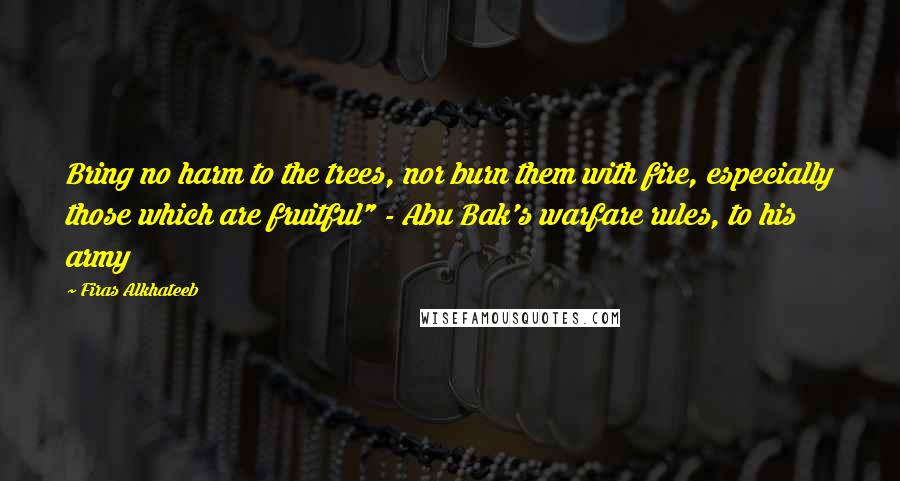 Firas Alkhateeb Quotes: Bring no harm to the trees, nor burn them with fire, especially those which are fruitful" - Abu Bak's warfare rules, to his army