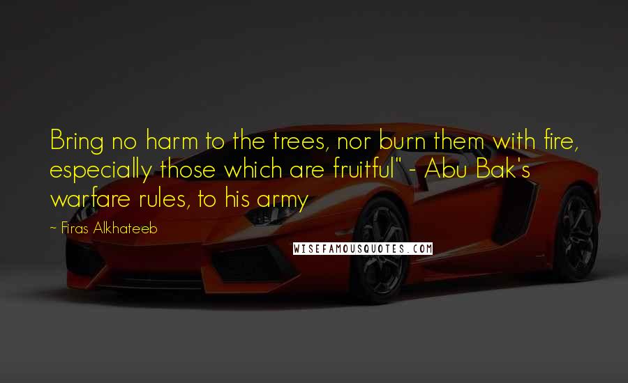 Firas Alkhateeb Quotes: Bring no harm to the trees, nor burn them with fire, especially those which are fruitful" - Abu Bak's warfare rules, to his army