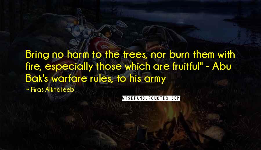 Firas Alkhateeb Quotes: Bring no harm to the trees, nor burn them with fire, especially those which are fruitful" - Abu Bak's warfare rules, to his army