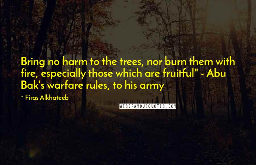 Firas Alkhateeb Quotes: Bring no harm to the trees, nor burn them with fire, especially those which are fruitful" - Abu Bak's warfare rules, to his army