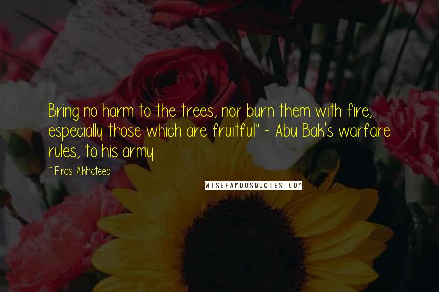 Firas Alkhateeb Quotes: Bring no harm to the trees, nor burn them with fire, especially those which are fruitful" - Abu Bak's warfare rules, to his army