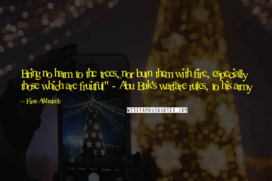 Firas Alkhateeb Quotes: Bring no harm to the trees, nor burn them with fire, especially those which are fruitful" - Abu Bak's warfare rules, to his army