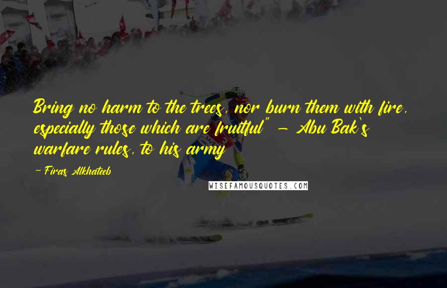 Firas Alkhateeb Quotes: Bring no harm to the trees, nor burn them with fire, especially those which are fruitful" - Abu Bak's warfare rules, to his army