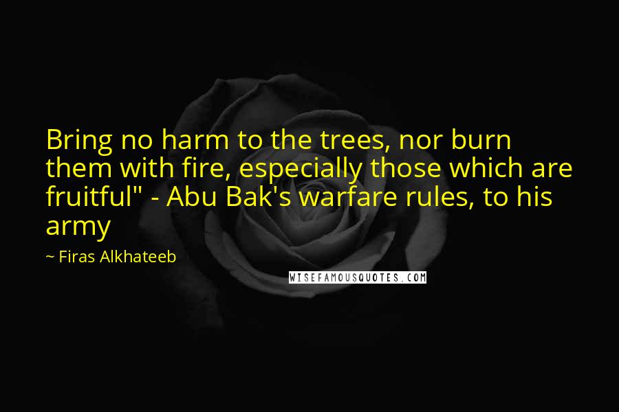 Firas Alkhateeb Quotes: Bring no harm to the trees, nor burn them with fire, especially those which are fruitful" - Abu Bak's warfare rules, to his army