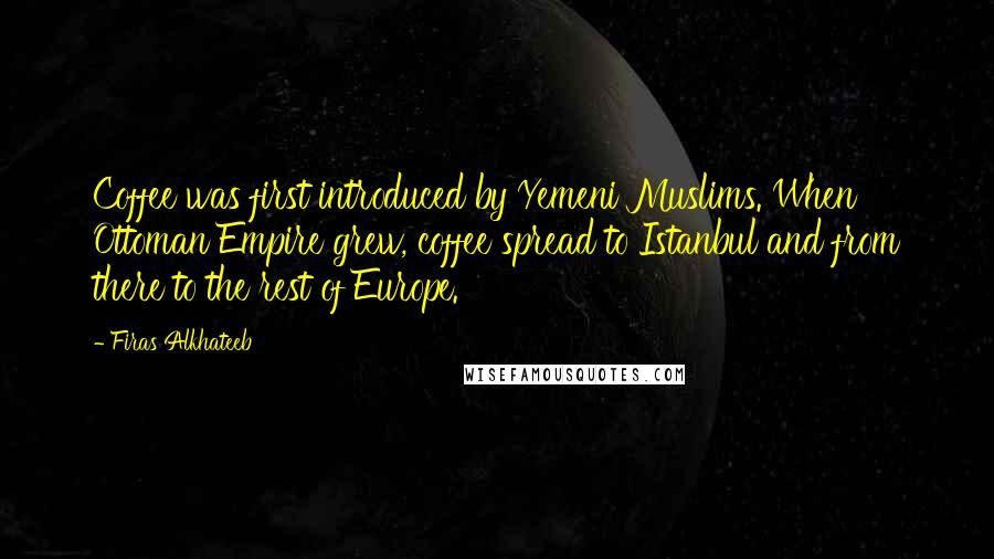 Firas Alkhateeb Quotes: Coffee was first introduced by Yemeni Muslims. When Ottoman Empire grew, coffee spread to Istanbul and from there to the rest of Europe.