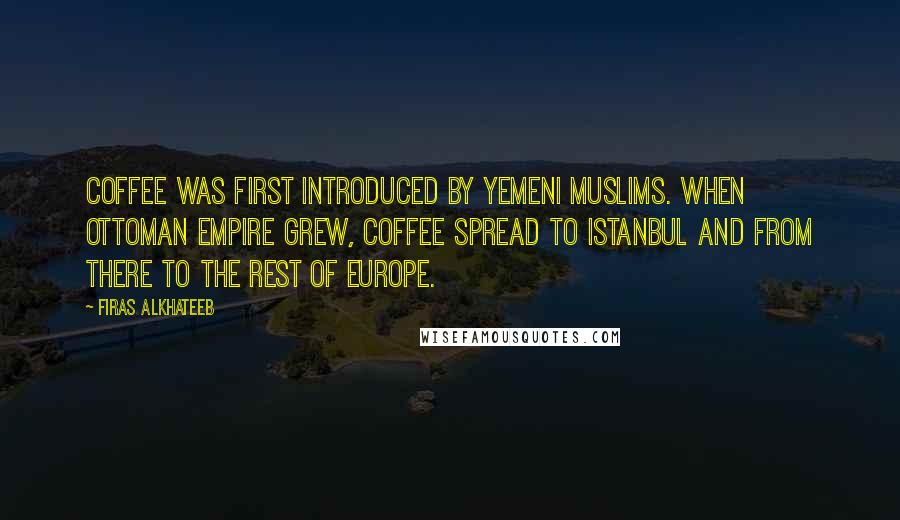 Firas Alkhateeb Quotes: Coffee was first introduced by Yemeni Muslims. When Ottoman Empire grew, coffee spread to Istanbul and from there to the rest of Europe.