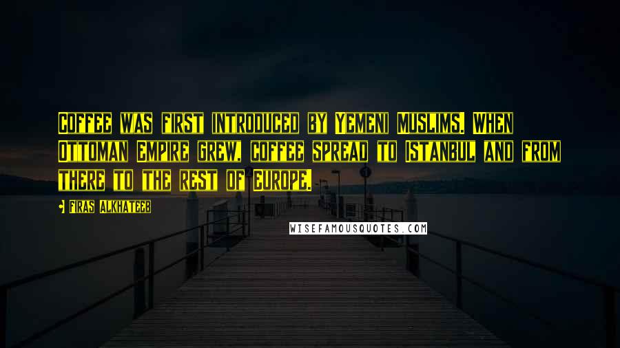 Firas Alkhateeb Quotes: Coffee was first introduced by Yemeni Muslims. When Ottoman Empire grew, coffee spread to Istanbul and from there to the rest of Europe.