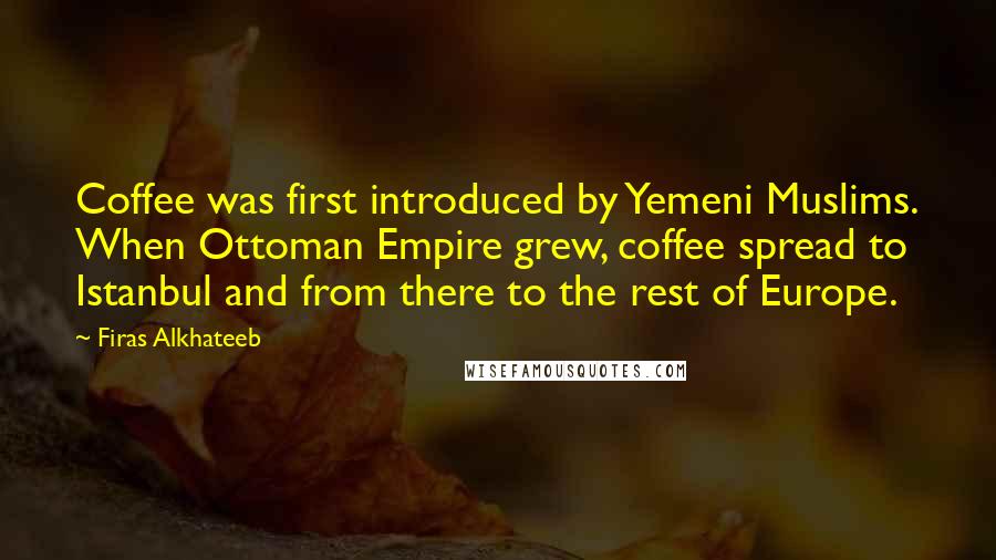 Firas Alkhateeb Quotes: Coffee was first introduced by Yemeni Muslims. When Ottoman Empire grew, coffee spread to Istanbul and from there to the rest of Europe.