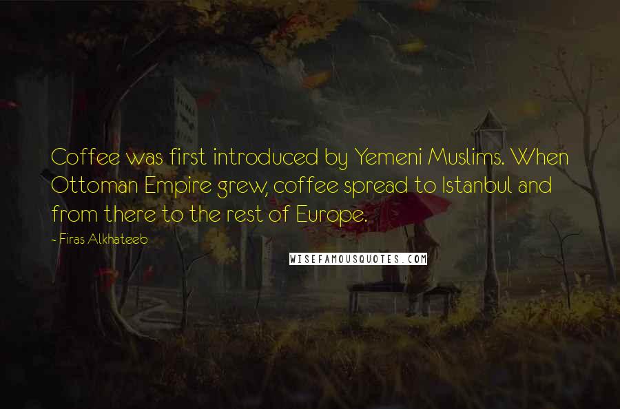 Firas Alkhateeb Quotes: Coffee was first introduced by Yemeni Muslims. When Ottoman Empire grew, coffee spread to Istanbul and from there to the rest of Europe.