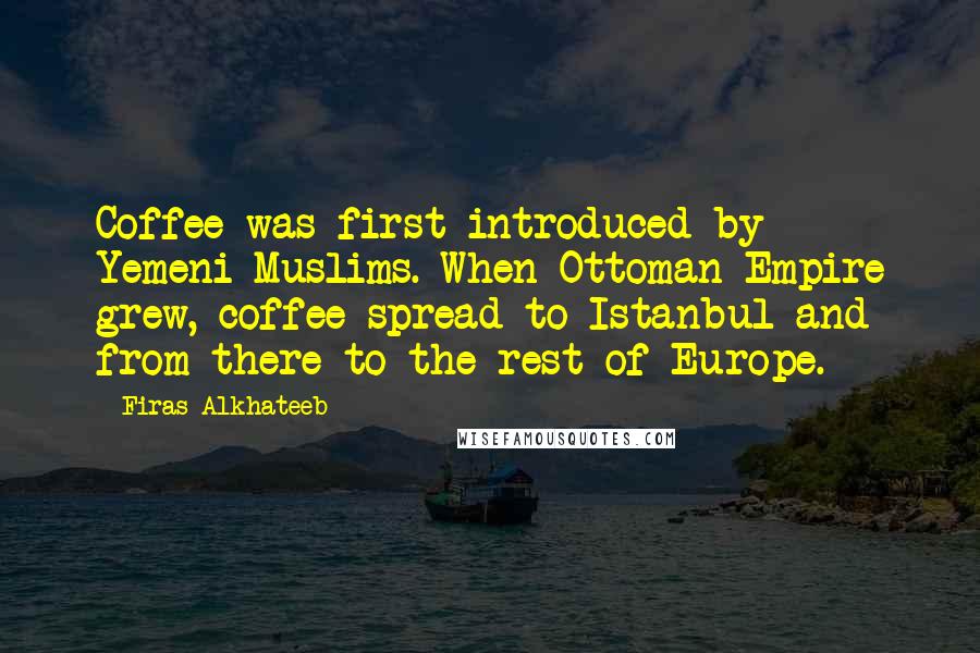 Firas Alkhateeb Quotes: Coffee was first introduced by Yemeni Muslims. When Ottoman Empire grew, coffee spread to Istanbul and from there to the rest of Europe.