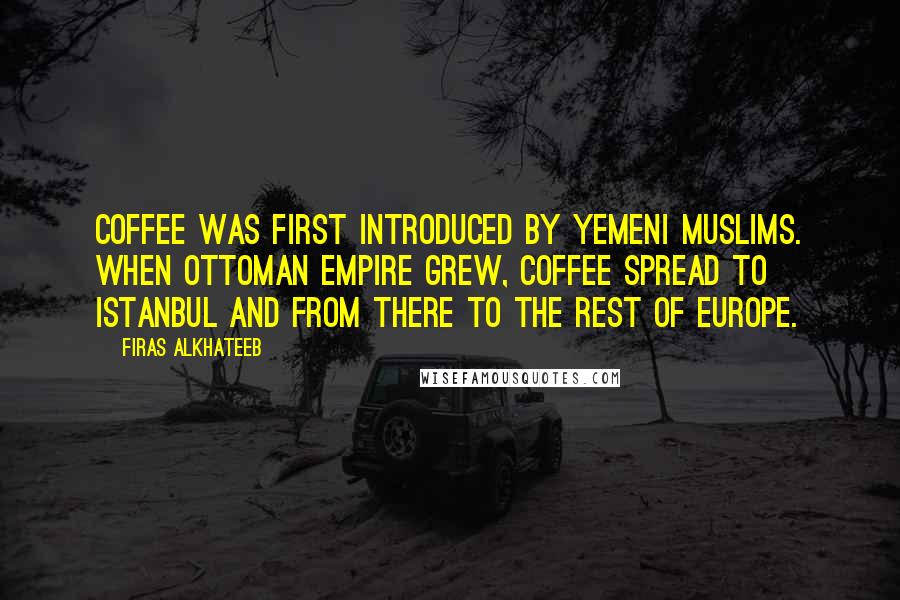 Firas Alkhateeb Quotes: Coffee was first introduced by Yemeni Muslims. When Ottoman Empire grew, coffee spread to Istanbul and from there to the rest of Europe.