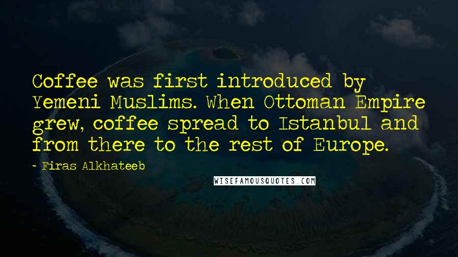 Firas Alkhateeb Quotes: Coffee was first introduced by Yemeni Muslims. When Ottoman Empire grew, coffee spread to Istanbul and from there to the rest of Europe.