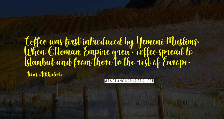 Firas Alkhateeb Quotes: Coffee was first introduced by Yemeni Muslims. When Ottoman Empire grew, coffee spread to Istanbul and from there to the rest of Europe.