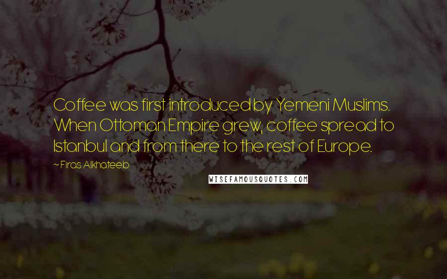 Firas Alkhateeb Quotes: Coffee was first introduced by Yemeni Muslims. When Ottoman Empire grew, coffee spread to Istanbul and from there to the rest of Europe.