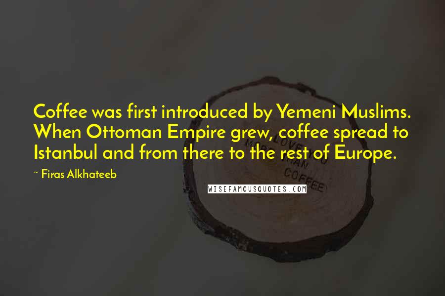 Firas Alkhateeb Quotes: Coffee was first introduced by Yemeni Muslims. When Ottoman Empire grew, coffee spread to Istanbul and from there to the rest of Europe.