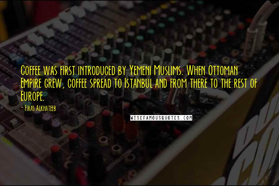 Firas Alkhateeb Quotes: Coffee was first introduced by Yemeni Muslims. When Ottoman Empire grew, coffee spread to Istanbul and from there to the rest of Europe.