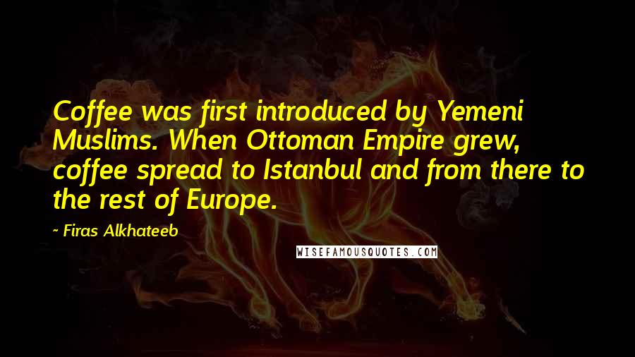 Firas Alkhateeb Quotes: Coffee was first introduced by Yemeni Muslims. When Ottoman Empire grew, coffee spread to Istanbul and from there to the rest of Europe.