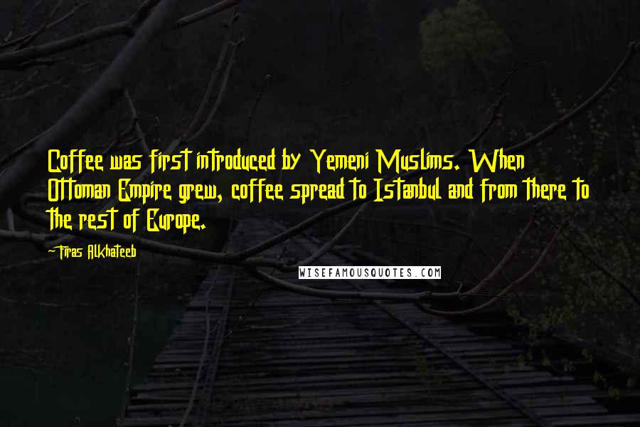 Firas Alkhateeb Quotes: Coffee was first introduced by Yemeni Muslims. When Ottoman Empire grew, coffee spread to Istanbul and from there to the rest of Europe.