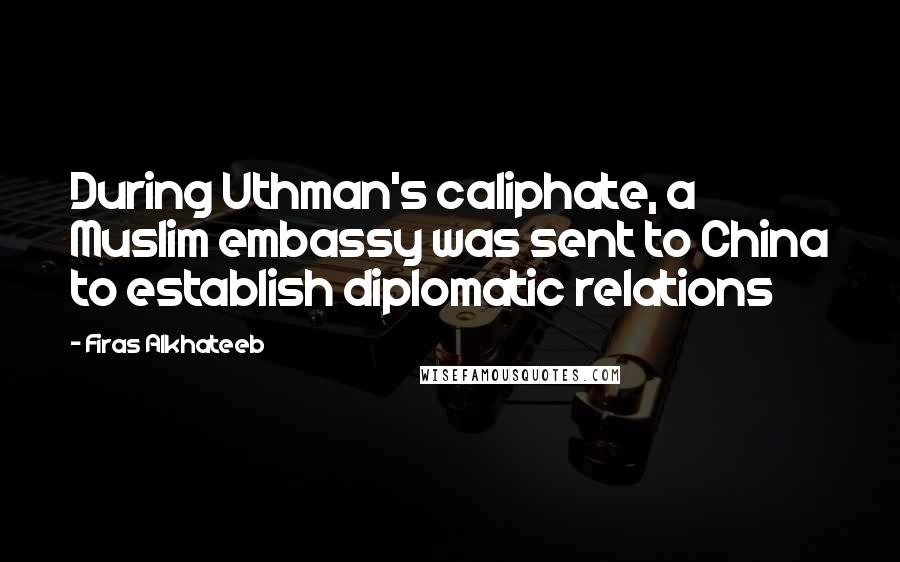 Firas Alkhateeb Quotes: During Uthman's caliphate, a Muslim embassy was sent to China to establish diplomatic relations