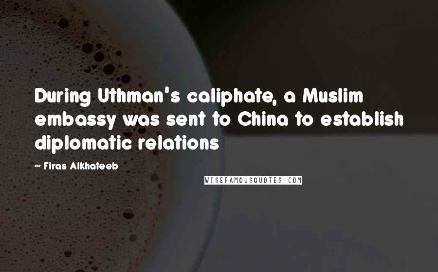 Firas Alkhateeb Quotes: During Uthman's caliphate, a Muslim embassy was sent to China to establish diplomatic relations