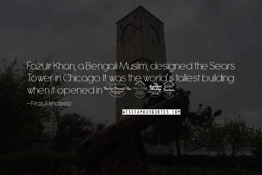 Firas Alkhateeb Quotes: Fazulr Khan, a Bengali Muslim, designed the Sears Tower in Chicago. It was the world's tallest building when it opened in 1973.