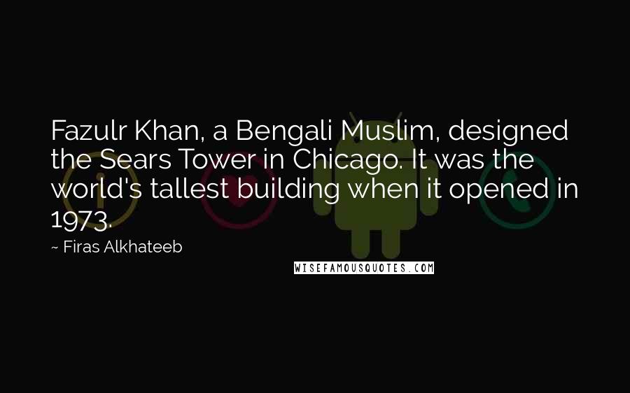 Firas Alkhateeb Quotes: Fazulr Khan, a Bengali Muslim, designed the Sears Tower in Chicago. It was the world's tallest building when it opened in 1973.