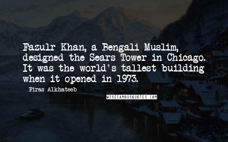 Firas Alkhateeb Quotes: Fazulr Khan, a Bengali Muslim, designed the Sears Tower in Chicago. It was the world's tallest building when it opened in 1973.