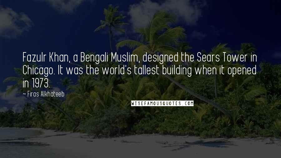 Firas Alkhateeb Quotes: Fazulr Khan, a Bengali Muslim, designed the Sears Tower in Chicago. It was the world's tallest building when it opened in 1973.