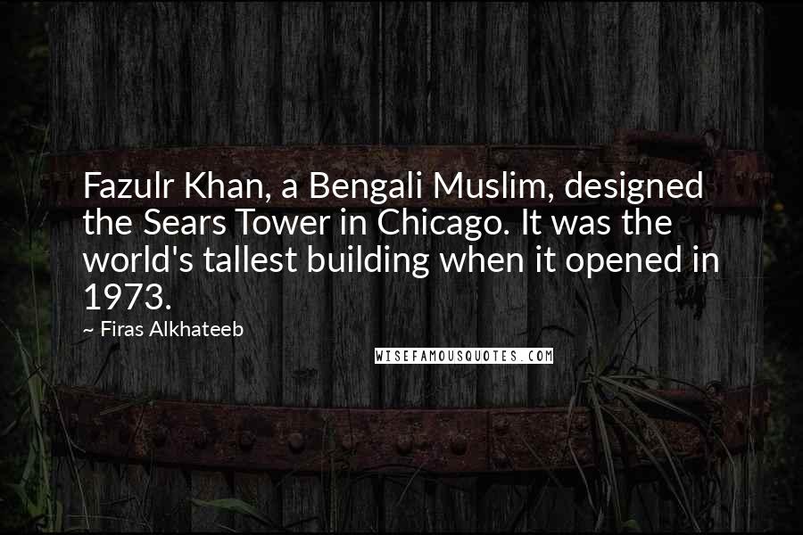 Firas Alkhateeb Quotes: Fazulr Khan, a Bengali Muslim, designed the Sears Tower in Chicago. It was the world's tallest building when it opened in 1973.