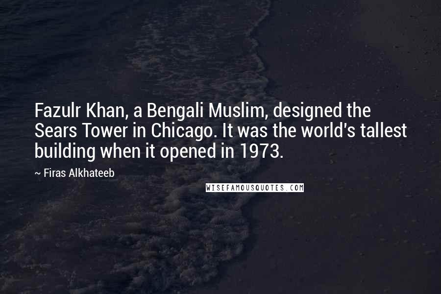 Firas Alkhateeb Quotes: Fazulr Khan, a Bengali Muslim, designed the Sears Tower in Chicago. It was the world's tallest building when it opened in 1973.