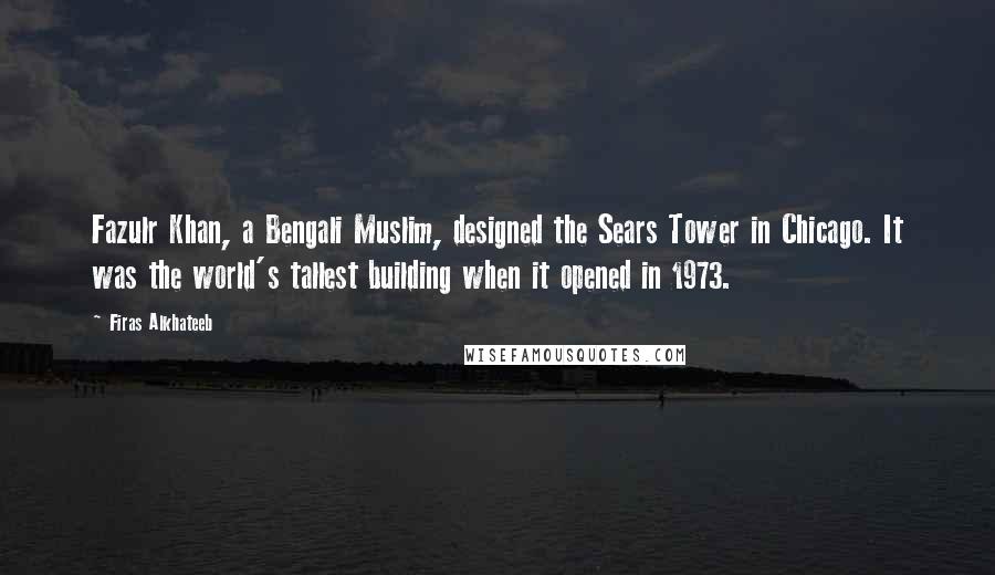 Firas Alkhateeb Quotes: Fazulr Khan, a Bengali Muslim, designed the Sears Tower in Chicago. It was the world's tallest building when it opened in 1973.