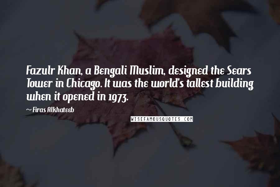 Firas Alkhateeb Quotes: Fazulr Khan, a Bengali Muslim, designed the Sears Tower in Chicago. It was the world's tallest building when it opened in 1973.