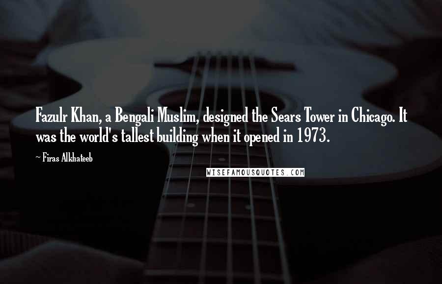 Firas Alkhateeb Quotes: Fazulr Khan, a Bengali Muslim, designed the Sears Tower in Chicago. It was the world's tallest building when it opened in 1973.