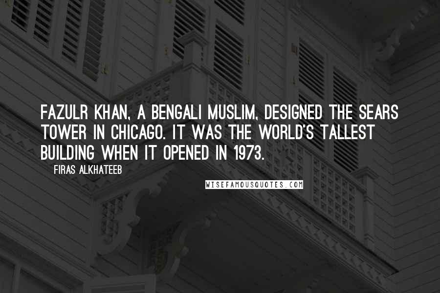 Firas Alkhateeb Quotes: Fazulr Khan, a Bengali Muslim, designed the Sears Tower in Chicago. It was the world's tallest building when it opened in 1973.