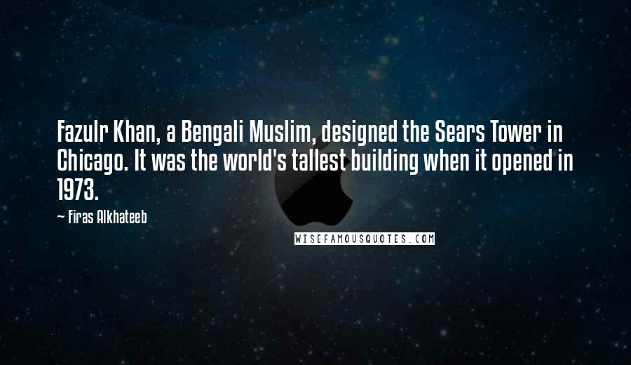 Firas Alkhateeb Quotes: Fazulr Khan, a Bengali Muslim, designed the Sears Tower in Chicago. It was the world's tallest building when it opened in 1973.