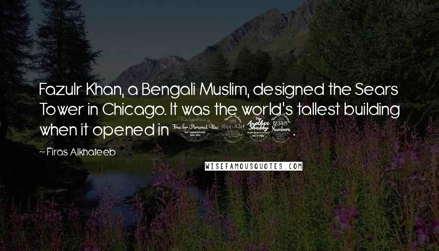 Firas Alkhateeb Quotes: Fazulr Khan, a Bengali Muslim, designed the Sears Tower in Chicago. It was the world's tallest building when it opened in 1973.