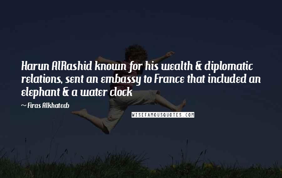 Firas Alkhateeb Quotes: Harun AlRashid known for his wealth & diplomatic relations, sent an embassy to France that included an elephant & a water clock