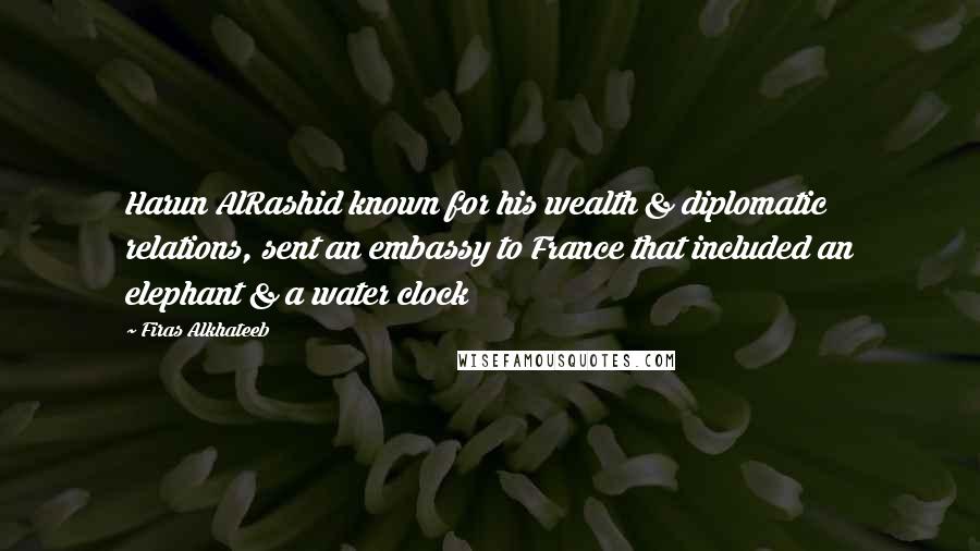 Firas Alkhateeb Quotes: Harun AlRashid known for his wealth & diplomatic relations, sent an embassy to France that included an elephant & a water clock