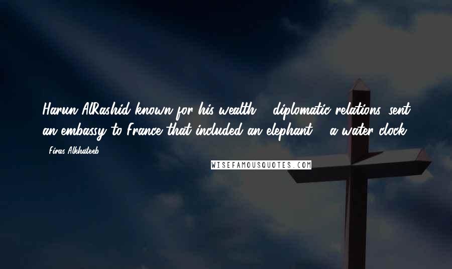 Firas Alkhateeb Quotes: Harun AlRashid known for his wealth & diplomatic relations, sent an embassy to France that included an elephant & a water clock