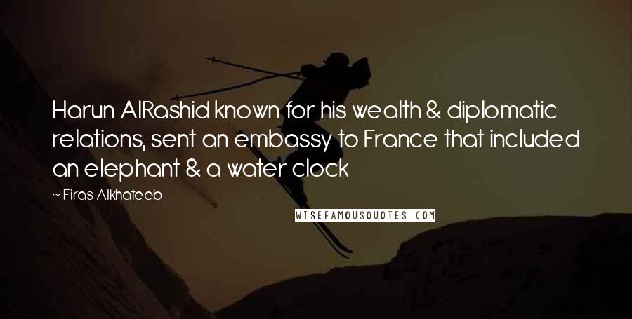 Firas Alkhateeb Quotes: Harun AlRashid known for his wealth & diplomatic relations, sent an embassy to France that included an elephant & a water clock