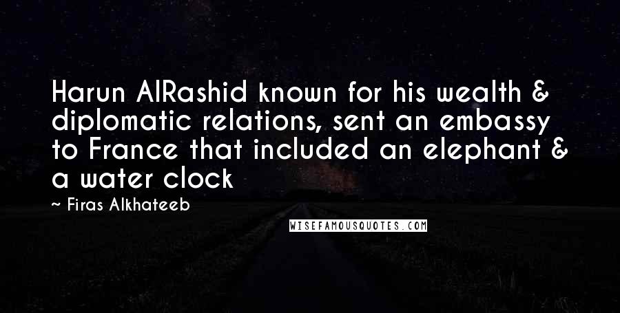 Firas Alkhateeb Quotes: Harun AlRashid known for his wealth & diplomatic relations, sent an embassy to France that included an elephant & a water clock