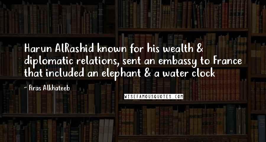 Firas Alkhateeb Quotes: Harun AlRashid known for his wealth & diplomatic relations, sent an embassy to France that included an elephant & a water clock