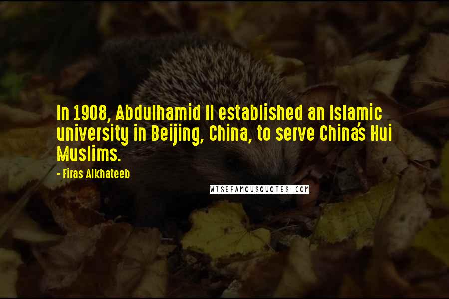 Firas Alkhateeb Quotes: In 1908, Abdulhamid II established an Islamic university in Beijing, China, to serve China's Hui Muslims.