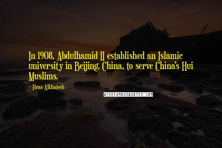 Firas Alkhateeb Quotes: In 1908, Abdulhamid II established an Islamic university in Beijing, China, to serve China's Hui Muslims.