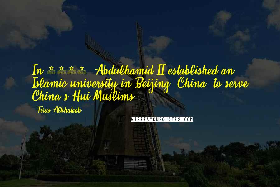 Firas Alkhateeb Quotes: In 1908, Abdulhamid II established an Islamic university in Beijing, China, to serve China's Hui Muslims.