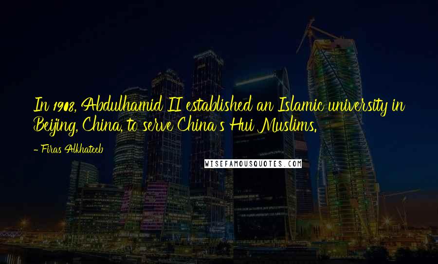 Firas Alkhateeb Quotes: In 1908, Abdulhamid II established an Islamic university in Beijing, China, to serve China's Hui Muslims.