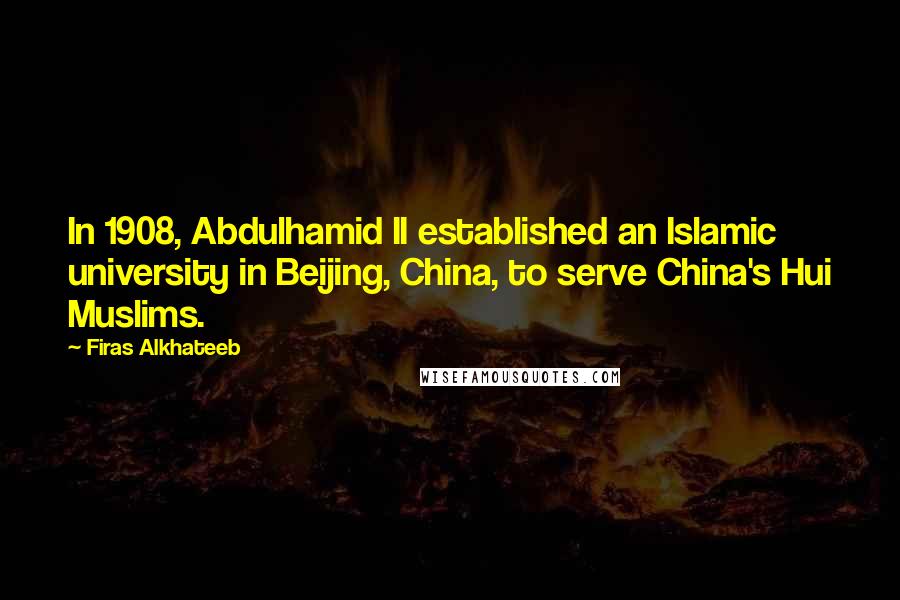 Firas Alkhateeb Quotes: In 1908, Abdulhamid II established an Islamic university in Beijing, China, to serve China's Hui Muslims.