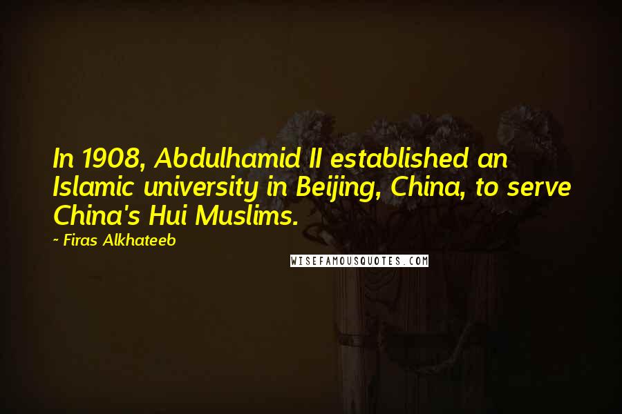 Firas Alkhateeb Quotes: In 1908, Abdulhamid II established an Islamic university in Beijing, China, to serve China's Hui Muslims.