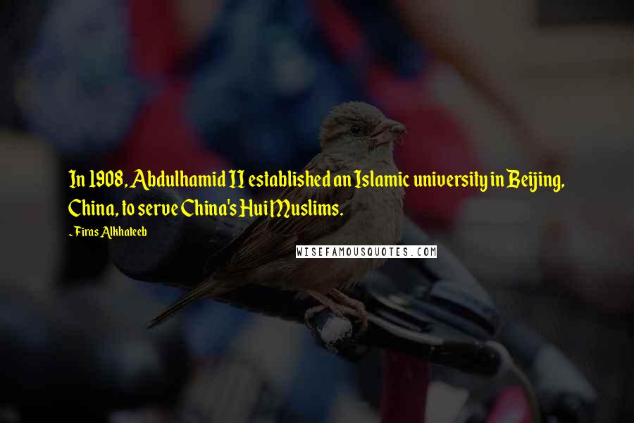 Firas Alkhateeb Quotes: In 1908, Abdulhamid II established an Islamic university in Beijing, China, to serve China's Hui Muslims.